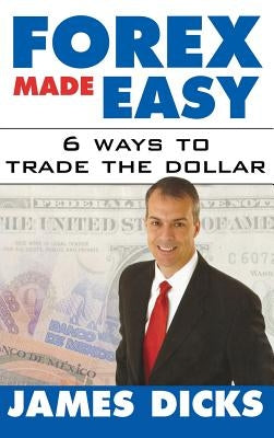 Forex Made Easy: 6 Ways to Trade the Dollar by Dicks, James