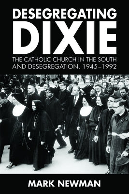 Desegregating Dixie: The Catholic Church in the South and Desegregation, 1945-1992 by Newman, Mark