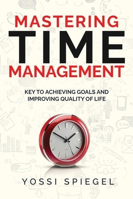 Mastering Time Management: Key to Achieving Goals and Improving Quality of Life by Spiegel, Yossi