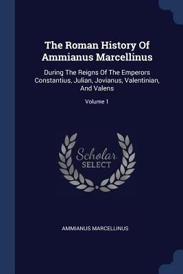 The Roman History Of Ammianus Marcellinus: During The Reigns Of The Emperors Constantius, Julian, Jovianus, Valentinian, And Valens; Volume 1 by Marcellinus, Ammianus