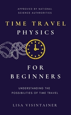 Time Travel Physics for Beginners: Understanding the Possibilities of Time Travel by Visintainer, Lisa