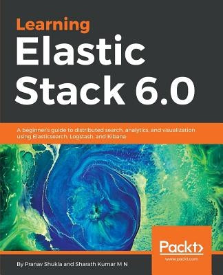 Learning Elastic Stack 6.0: A beginner's guide to distributed search, analytics, and visualization using Elasticsearch, Logstash and Kibana by Shukla, Pranav
