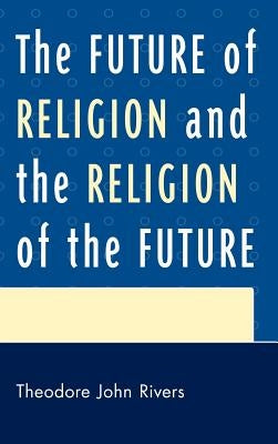 Future of Religion and the Religion of the Future by Rivers, Theodore John