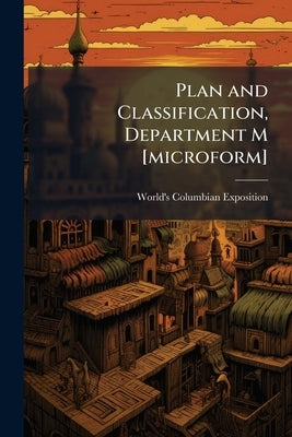 Plan and Classification, Department M [microform]: Ethnology, Archaeology, History, Cartography, Latin-American Bureau, Collective and Isolated Exhibi by Exposition, World's Columbian