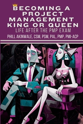 Becoming a Project Management King or Queen (Life After the PMP Exam): How to Lead and Succeed After Your PMP Exam by Akinwale, Phill