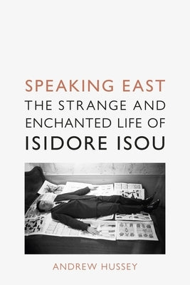 Speaking East: The Strange and Enchanted Life of Isidore Isou by Hussey, Andrew