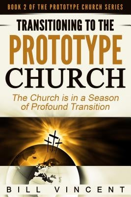 Transitioning to the Prototype Church: The Church Is in a Season of Profound Transition by Vincent, Bill