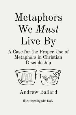 Metaphors We Must Live By: A Case for the Proper Use of Metaphors in Christian Discipleship by Ballard, Andrew