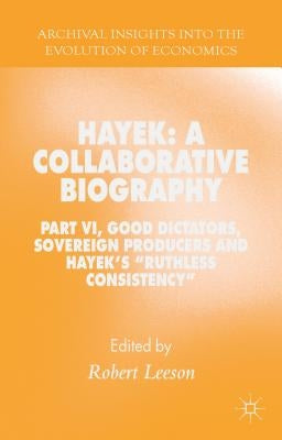 Hayek: A Collaborative Biography: Part VI, Good Dictators, Sovereign Producers and Hayek's Ruthless Consistency by Leeson, R.