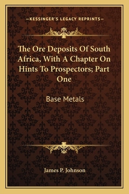 The Ore Deposits Of South Africa, With A Chapter On Hints To Prospectors; Part One: Base Metals by Johnson, James P.