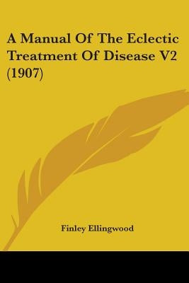A Manual Of The Eclectic Treatment Of Disease V2 (1907) by Ellingwood, Finley