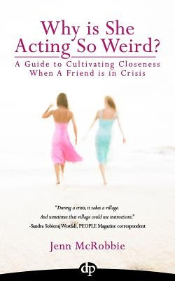 Why is She Acting So Weird?: A Guide to Cultivating Closeness When a Friend is in Crisis by McRobbie, Jenn