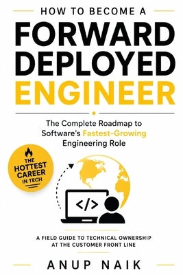 How to Become a Forward Deployed Engineer: The Complete Roadmap to Software's Fastest-Growing Engineering Role by Naik, Anup