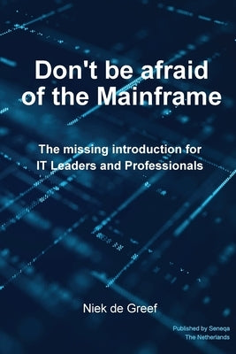 Don't Be Afraid of the Mainframe: The Missing Introduction for IT Leaders and Professionals by de Greef, Niek