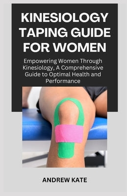 Kinesiology Taping Guide for Women: Empowering Women Through Kinesiology, A Comprehensive Guide to Optimal Health and Performance by Kate, Andrew