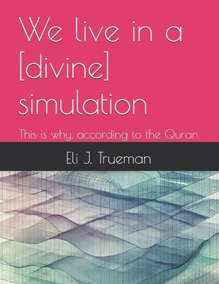 We live in a [divine] simulation: This is why, according to the Quran by Trueman, Eli J.