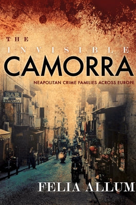 The Invisible Camorra: Neapolitan Crime Families Across Europe by Allum, Felia