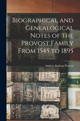 Biographical and Genealogical Notes of the Provost Family From 1545 to 1895 by Provost, Andrew Jackson