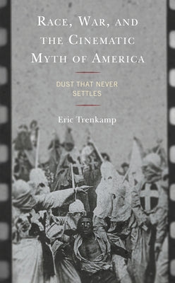 Race, War, and the Cinematic Myth of America: Dust That Never Settles by Trenkamp, Eric