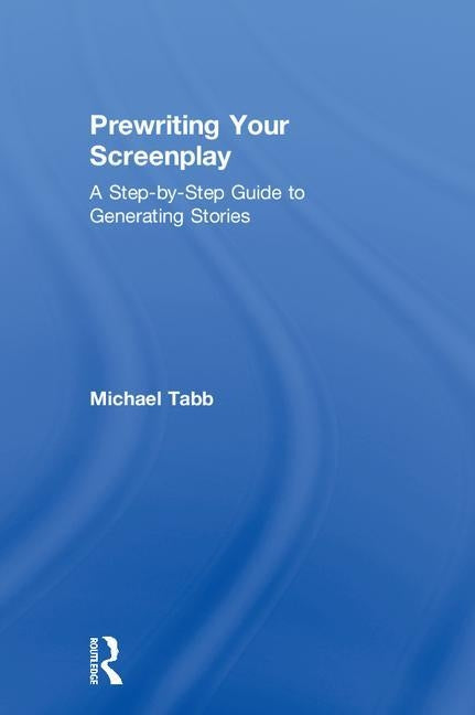 Prewriting Your Screenplay: A Step-by-Step Guide to Generating Stories by Tabb, Michael
