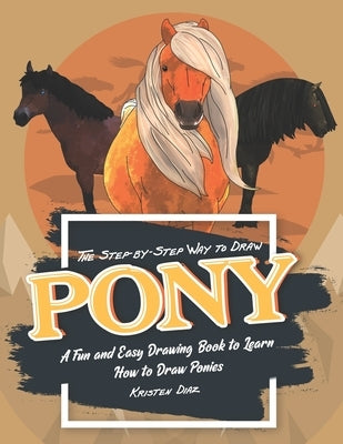 The Step-by-Step Way to Draw Pony: A Fun and Easy Drawing Book to Learn How to Draw Ponies by Diaz, Kristen