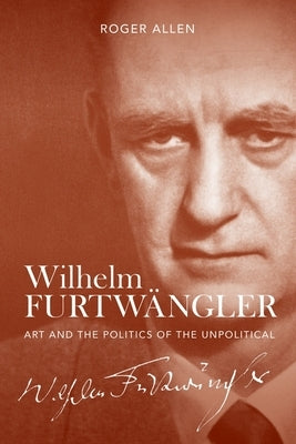 Wilhelm Furtwängler: Art and the Politics of the Unpolitical by Allen, Roger