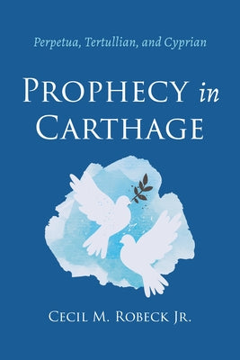 Prophecy in Carthage: Perpetua, Tertullian, and Cyprian by Robeck, Cecil M.