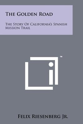 The Golden Road: The Story Of California's Spanish Mission Trail by Riesenberg, Felix, Jr.