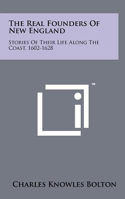 The Real Founders Of New England: Stories Of Their Life Along The Coast, 1602-1628 by Bolton, Charles Knowles