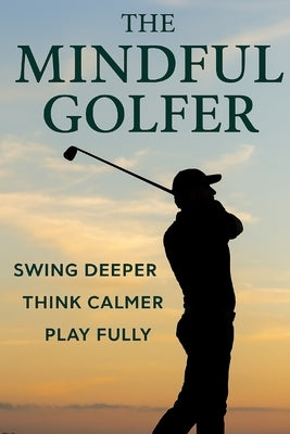 The Mindful Golfer: Swing Deeper, Think Calmer, Play Fully by Tolson, Simon