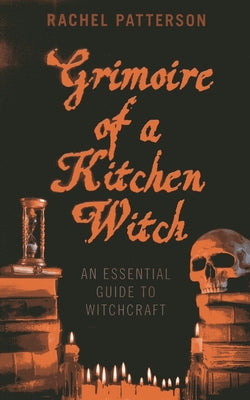 Grimoire of a Kitchen Witch: An Essential Guide to Witchcraft by Patterson, Rachel