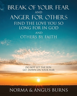 Break of Your Fear and Anger for Others Find the Love You So Long for in God and Others by Faith: Do Not Let the Sun -Go -Down on Your Fear by Burns, Norma