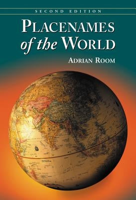 Placenames of the World: Origins and Meanings of the Names for 6,600 Countries, Cities, Territories, Natural Features and Historic Sites, 2D Ed by Room, Adrian