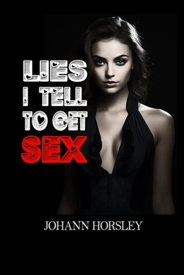 Lies I Tell to Get Sex: From White Lies to Passionate Nights: A Guide to Romantic Ruses by Horsley, Johann