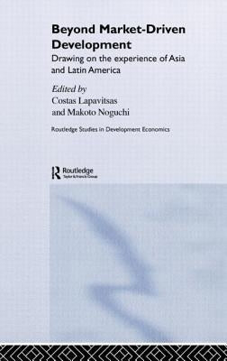 Beyond Market-Driven Development: Drawing on the Experience of Asia and Latin America by Lapavitsas, Costas