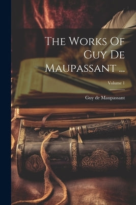 The Works Of Guy De Maupassant ...; Volume 1 by Maupassant, Guy De