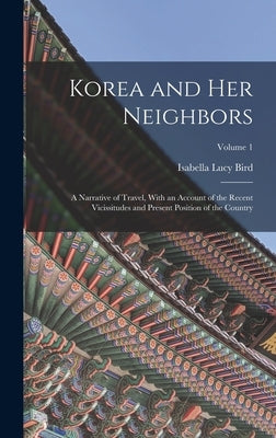 Korea and Her Neighbors: A Narrative of Travel, With an Account of the Recent Vicissitudes and Present Position of the Country; Volume 1 by Bird, Isabella Lucy