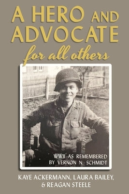 A Hero and Advocate for All Others: WWII as Remembered by Vernon N. Schmidt by Ackermann, Kaye