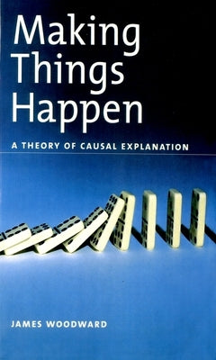 Making Things Happen: A Theory of Causal Explanation by Woodward, James