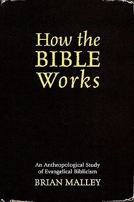 How the Bible Works: An Anthropological Study of Evangelical Biblicism by Malley, Brian