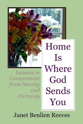 Home Is Where God Sends You: Lessons in Contentment from Nearby and Faraway by Reeves, Janet Benlien