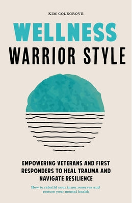 Wellness Warrior Style: A Simple, Peer-Supported Guide to Help First Responders and Veterans Heal by Colegrove, Kim