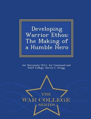 Developing Warrior Ethos: The Making of a Humble Hero - War College Series by Gregg, Steven C.