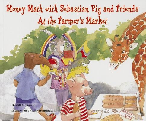 Money Math with Sebastian Pig and Friends at the Farmer's Market by Anderson, Jill