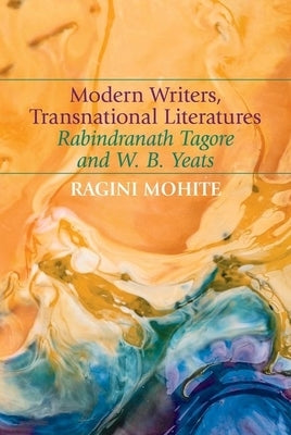Modern Writers, Transnational Literatures: Rabindranath Tagore and W. B. Yeats by Mohite, Ragini Indrajit