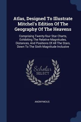 Atlas, Designed To Illustrate Mitchel's Edition Of The Geography Of The Heavens: Comprising Twenty-four Star Charts, Exhibiting The Relative Magnitude by Anonymous