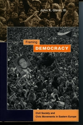 Framing Democracy: Civil Society and Civic Movements in Eastern Europe by Glenn, John K.
