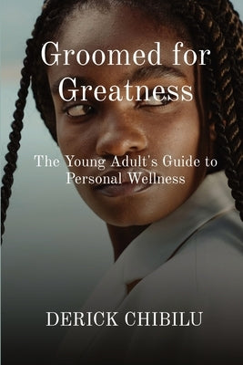 Groomed for Greatness: The Young Adult's Guide to Personal Wellness by Chibilu, Derick