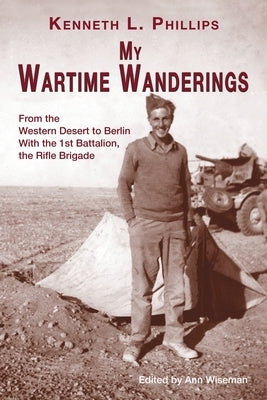 My Wartime Wanderings: From the Western Desert to Berlin with the 1st Battalion, the Rifle Brigade by Phillips, Kenneth L.