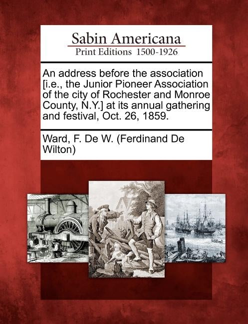 An Address Before the Association [i.E., the Junior Pioneer Association of the City of Rochester and Monroe County, N.Y.] at Its Annual Gathering and by Ward, F. de W. (Ferdinand de Wilton)